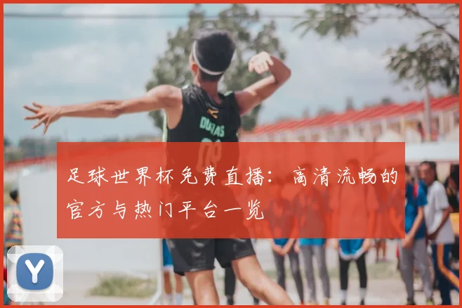 足球世界杯免费直播：高清流畅的官方与热门平台一览