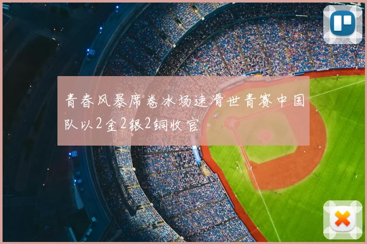 青春风暴席卷冰场速滑世青赛中国队以2金2银2铜收官