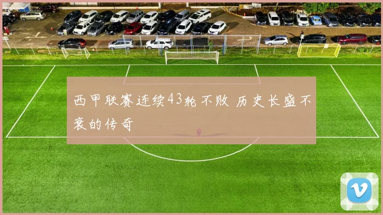 西甲联赛连续43轮不败 历史长盛不衰的传奇