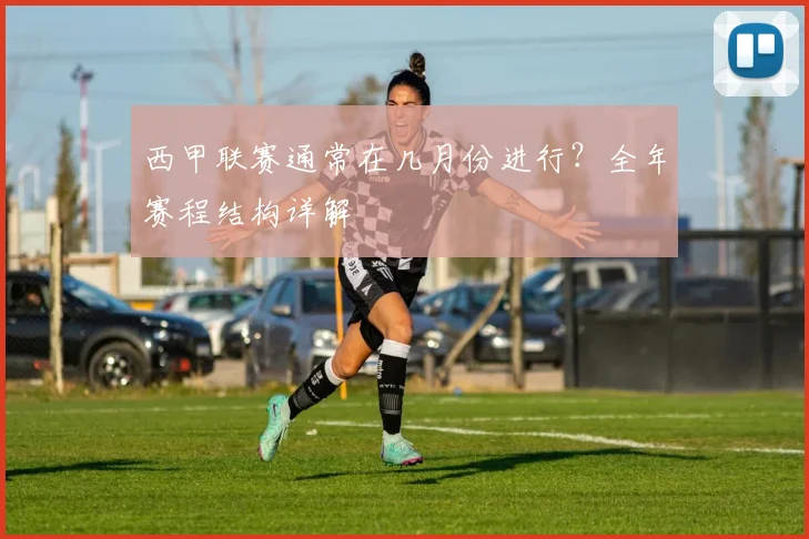 西甲联赛通常在几月份进行？全年赛程结构详解