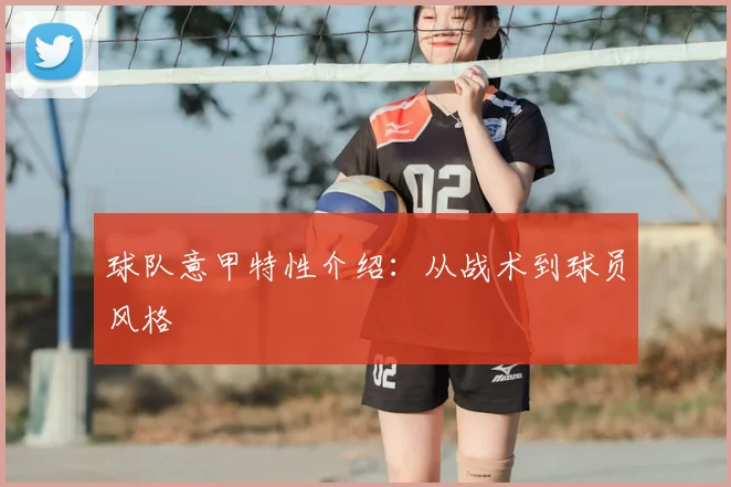 球队意甲特性介绍:从战术到球员风格