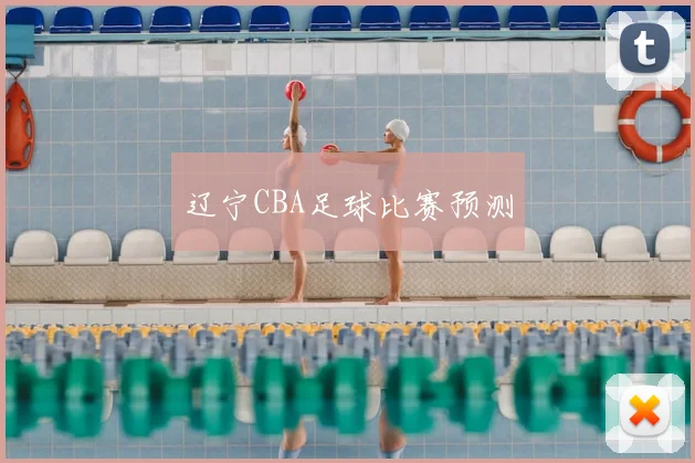 辽宁CBA足球比赛预测