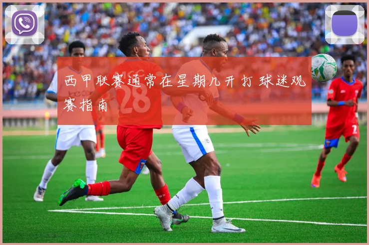 西甲联赛通常在星期几开打 球迷观赛指南