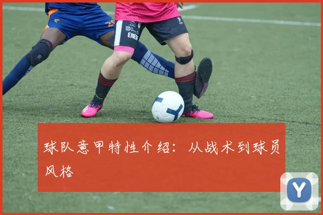 球队意甲特性介绍：从战术到球员风格