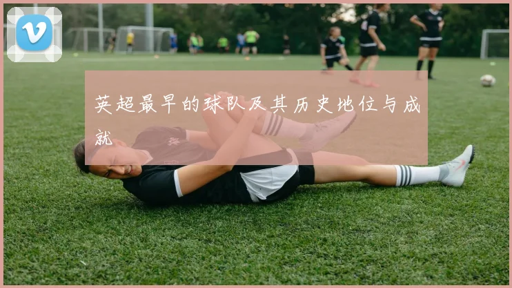 英超最早的球队及其历史地位与成就
