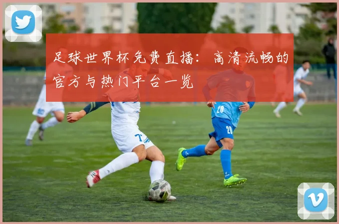 足球世界杯免费直播：高清流畅的官方与热门平台一览