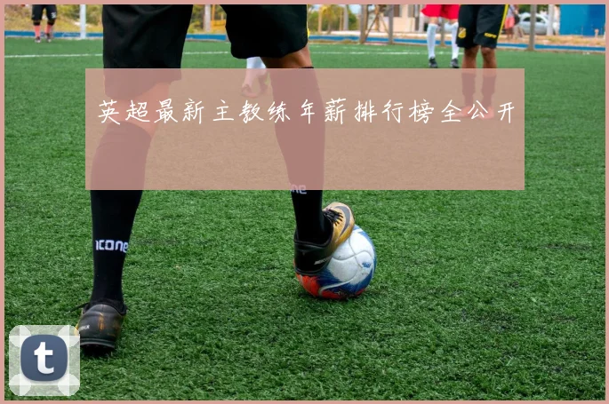 英超最新主教练年薪排行榜全公开