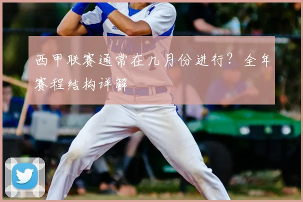 西甲联赛通常在几月份进行?全年赛程结构详解