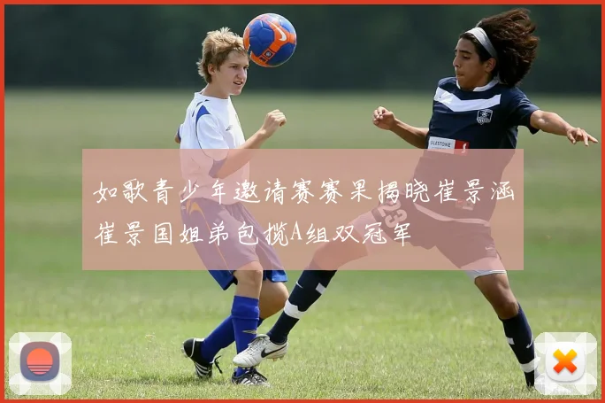 如歌青少年邀请赛赛果揭晓崔景涵崔景国姐弟包揽A组双冠军
